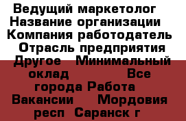 Ведущий маркетолог › Название организации ­ Компания-работодатель › Отрасль предприятия ­ Другое › Минимальный оклад ­ 38 000 - Все города Работа » Вакансии   . Мордовия респ.,Саранск г.